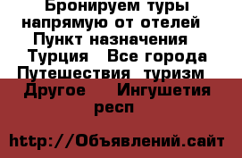 Бронируем туры напрямую от отелей › Пункт назначения ­ Турция - Все города Путешествия, туризм » Другое   . Ингушетия респ.